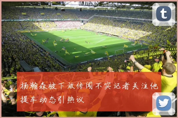 杨瀚森被下放传闻不实记者关注他提车动态引热议