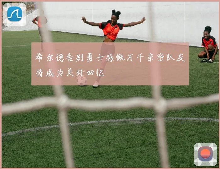 希尔德告别勇士感慨万千亲密队友将成为美好回忆