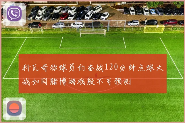 科瓦奇称球员们奋战120分钟点球大战如同赌博游戏般不可预测
