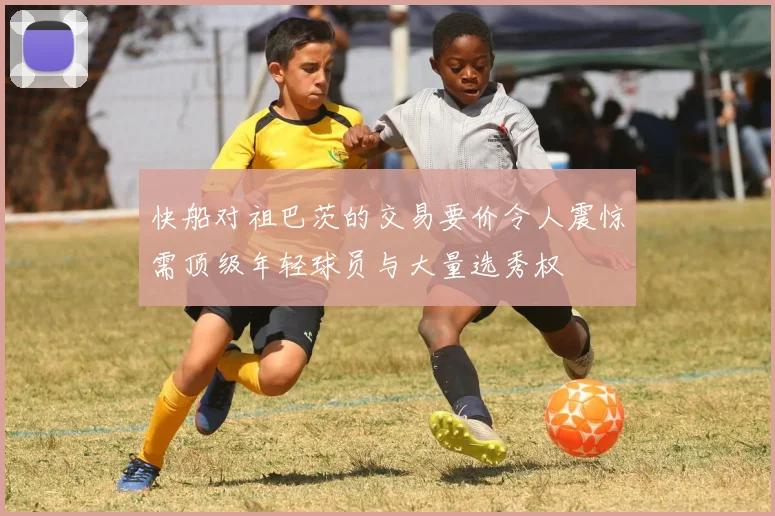 快船对祖巴茨的交易要价令人震惊需顶级年轻球员与大量选秀权