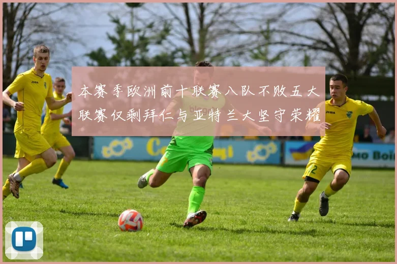 本赛季欧洲前十联赛八队不败五大联赛仅剩拜仁与亚特兰大坚守荣耀