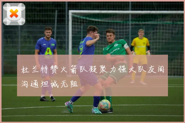 杜兰特赞火箭队凝聚力强大队友间沟通坦诚无阻