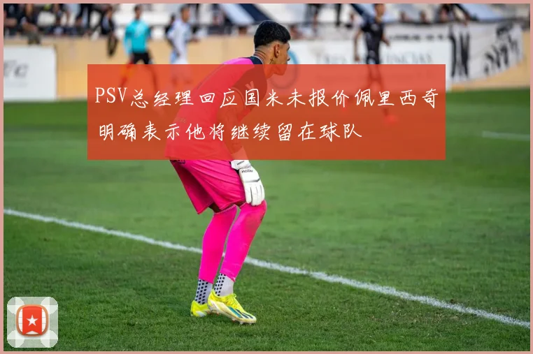 PSV总经理回应国米未报价佩里西奇明确表示他将继续留在球队