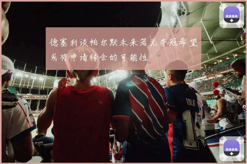 德塞利谈帕尔默未来若无夺冠希望或将申请转会的可能性