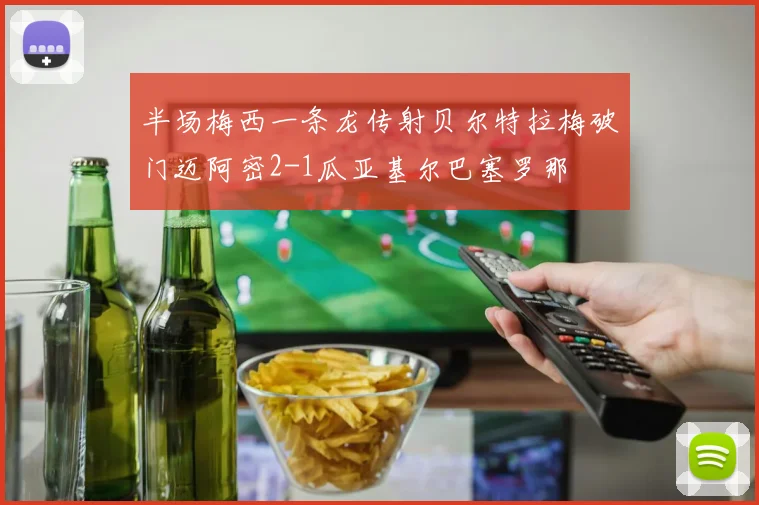 半场梅西一条龙传射贝尔特拉梅破门迈阿密2-1瓜亚基尔巴塞罗那