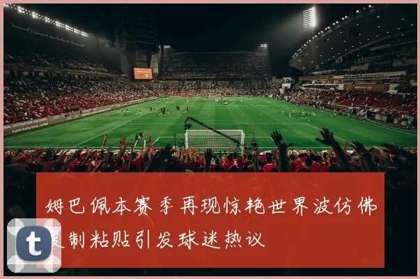 姆巴佩本赛季再现惊艳世界波仿佛复制粘贴引发球迷热议