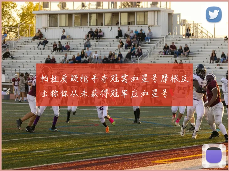 帕杜质疑枪手夺冠需加星号摩根反击称你从未获得冠军应加星号