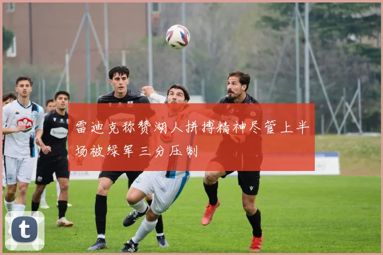 雷迪克称赞湖人拼搏精神尽管上半场被绿军三分压制