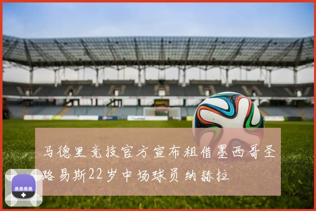马德里竞技官方宣布租借墨西哥圣路易斯22岁中场球员纳赫拉