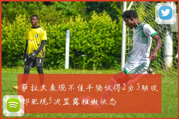 萨拉夫表现不佳半场仅得2分3助攻却犯规5次显露稚嫩状态