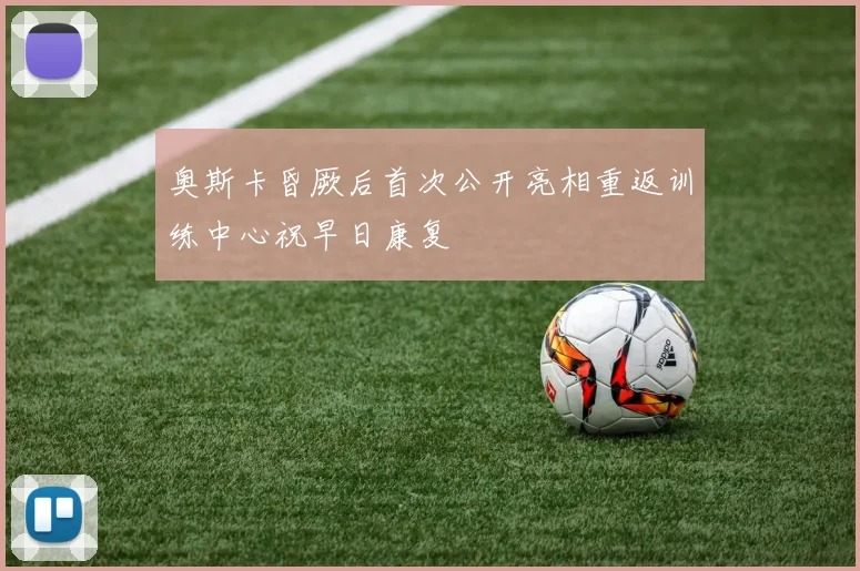 奥斯卡昏厥后首次公开亮相重返训练中心祝早日康复
