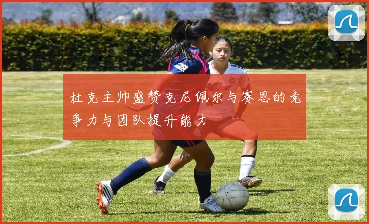 杜克主帅盛赞克尼佩尔与赛恩的竞争力与团队提升能力