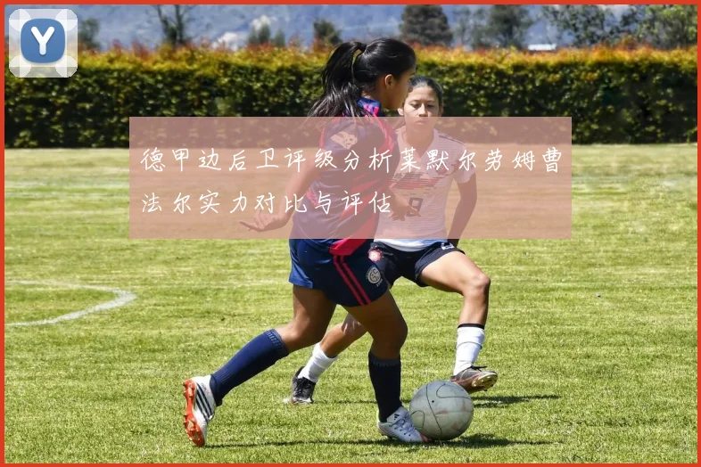 德甲边后卫评级分析莱默尔劳姆曹法尔实力对比与评估