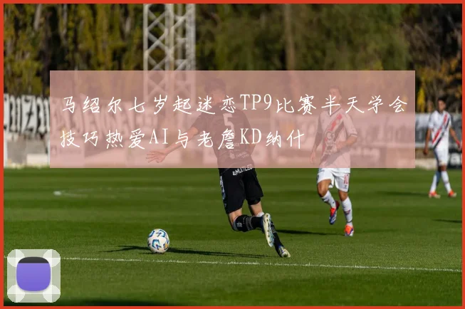 马绍尔七岁起迷恋TP9比赛半天学会技巧热爱AI与老詹KD纳什