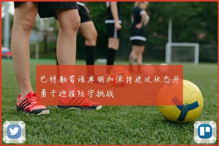 巴特勒寄语库明加保持进攻状态并勇于迎接防守挑战