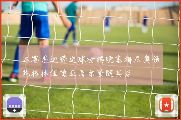 本赛季边锋进球榜揭晓塞梅尼奥领跑格林伍德亚马尔紧随其后