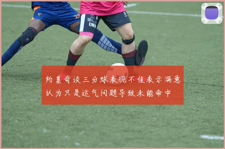 约基奇谈三分球表现不佳表示满意认为只是运气问题导致未能命中