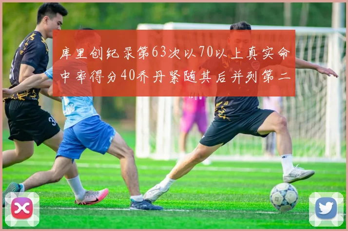 库里创纪录第63次以70以上真实命中率得分40乔丹紧随其后并列第二