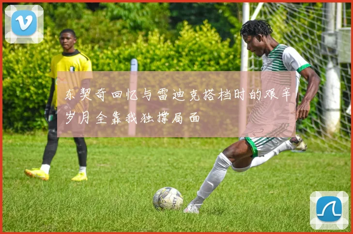 东契奇回忆与雷迪克搭档时的艰辛岁月全靠我独撑局面