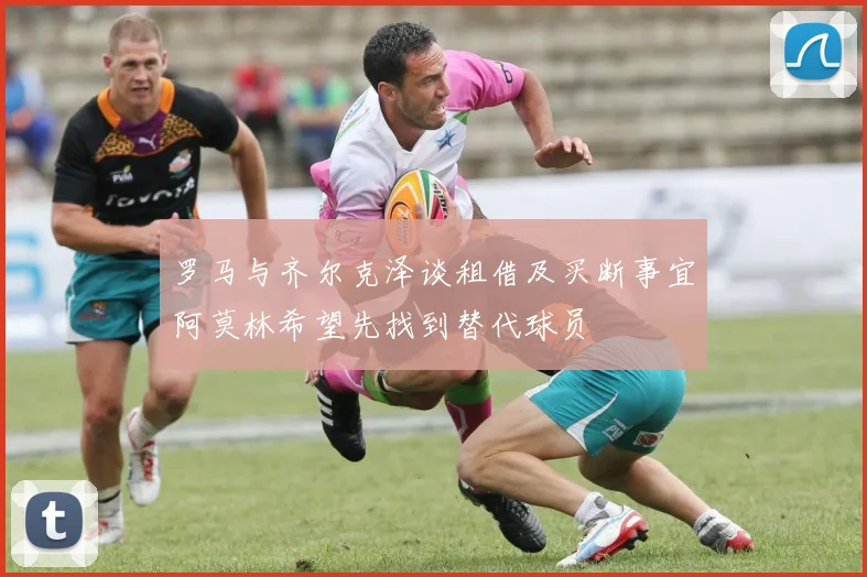 罗马与齐尔克泽谈租借及买断事宜阿莫林希望先找到替代球员