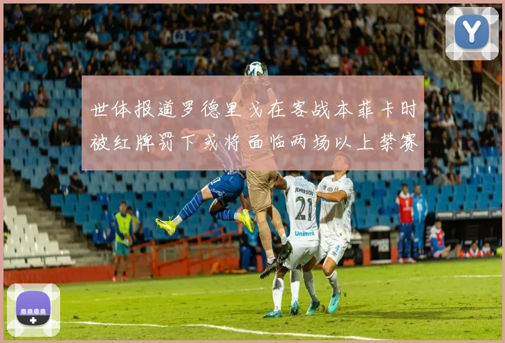 世体报道罗德里戈在客战本菲卡时被红牌罚下或将面临两场以上禁赛处罚