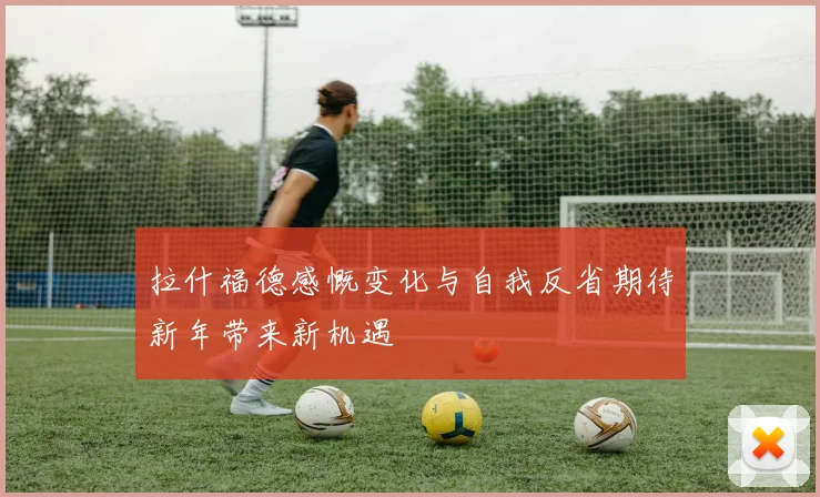 拉什福德感慨变化与自我反省期待新年带来新机遇