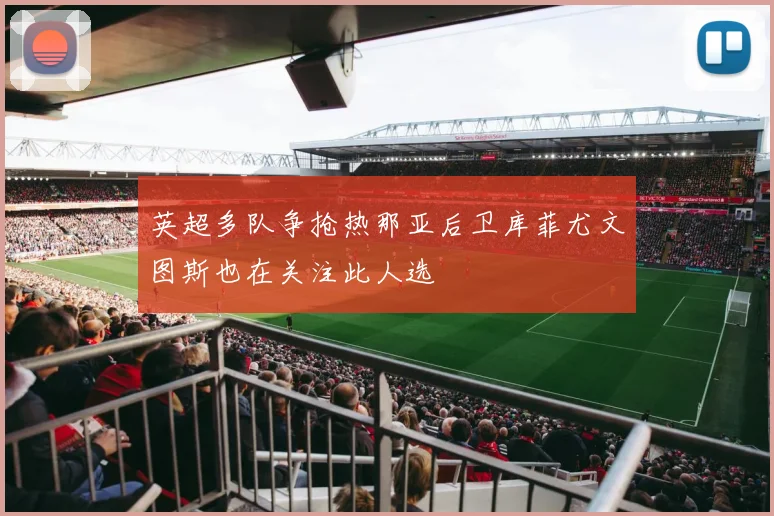 英超多队争抢热那亚后卫库菲尤文图斯也在关注此人选