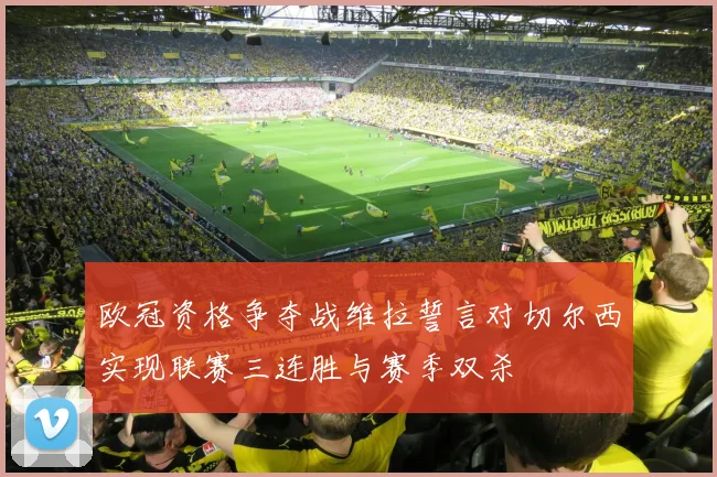 欧冠资格争夺战维拉誓言对切尔西实现联赛三连胜与赛季双杀