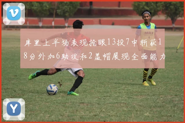 库里上半场表现抢眼13投7中斩获18分外加6助攻和2盖帽展现全面能力