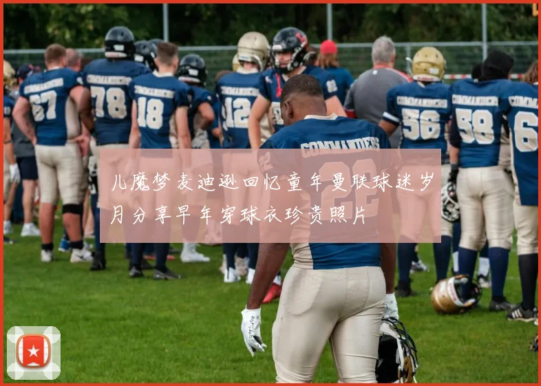 儿魔梦麦迪逊回忆童年曼联球迷岁月分享早年穿球衣珍贵照片