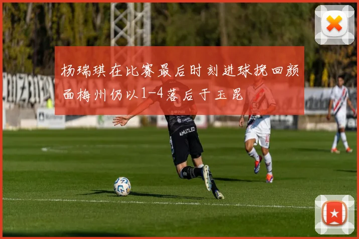 杨瑞琪在比赛最后时刻进球挽回颜面梅州仍以1-4落后于玉昆