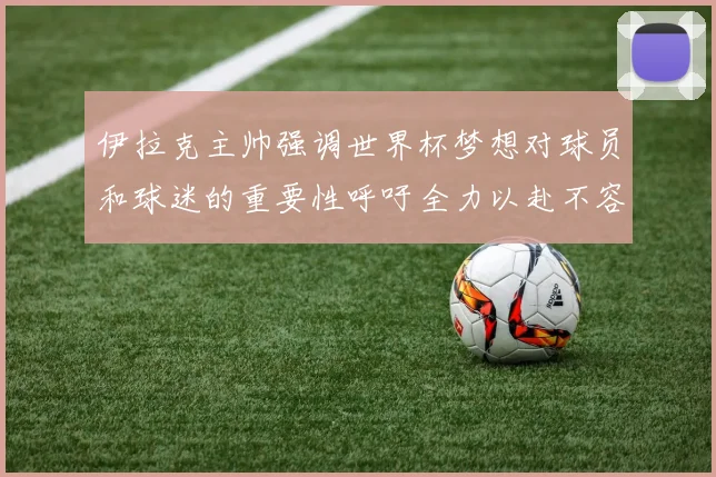 伊拉克主帅强调世界杯梦想对球员和球迷的重要性呼吁全力以赴不容忽视