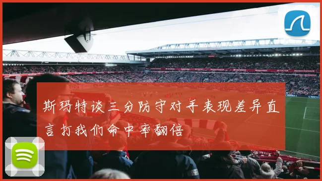 斯玛特谈三分防守对手表现差异直言打我们命中率翻倍