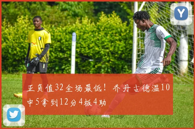 正负值32全场最低！乔丹古德温10中5拿到12分4板4助