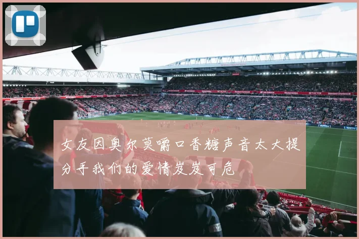 女友因奥尔莫嚼口香糖声音太大提分手我们的爱情岌岌可危