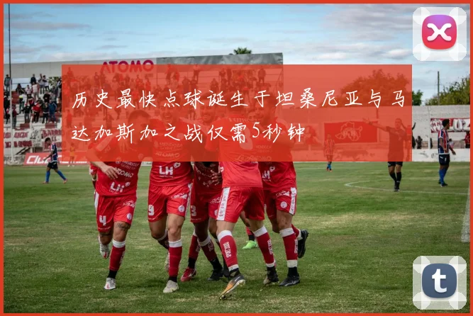 历史最快点球诞生于坦桑尼亚与马达加斯加之战仅需5秒钟