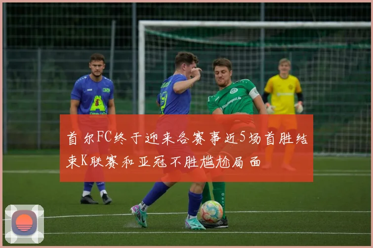 首尔FC终于迎来各赛事近5场首胜结束K联赛和亚冠不胜尴尬局面
