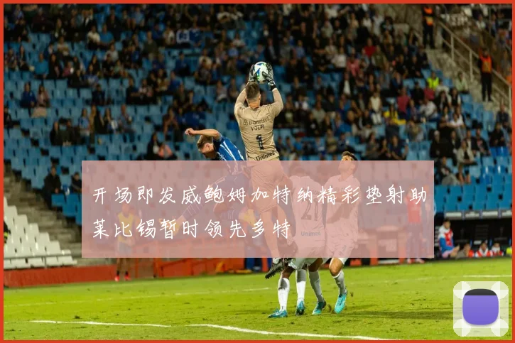 开场即发威鲍姆加特纳精彩垫射助莱比锡暂时领先多特