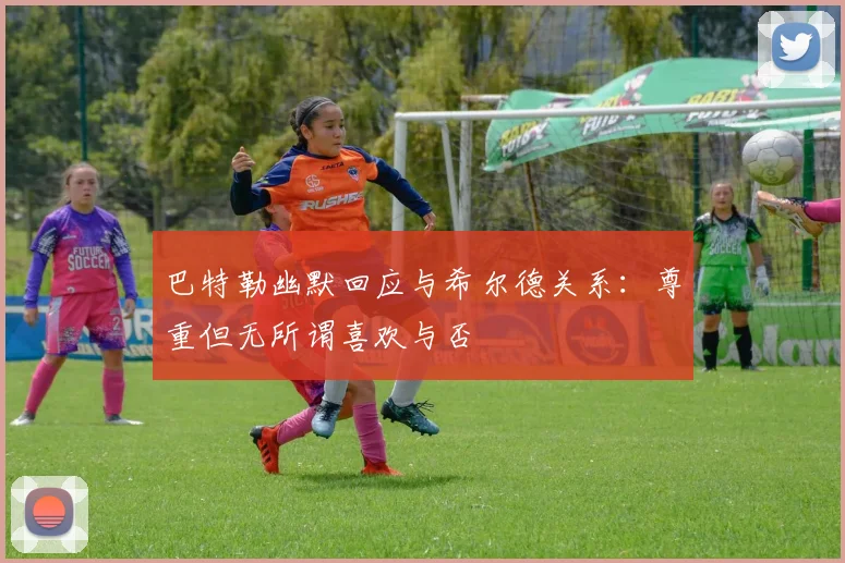 巴特勒幽默回应与希尔德关系：尊重但无所谓喜欢与否