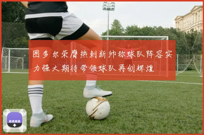 图多尔荣膺热刺新帅称球队阵容实力强大期待带领球队再创辉煌