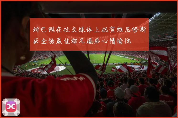 姆巴佩在社交媒体上祝贺维尼修斯获全场最佳称兄道弟心情愉悦