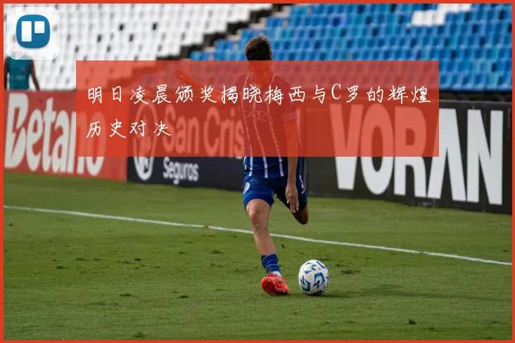 明日凌晨颁奖揭晓梅西与C罗的辉煌历史对决