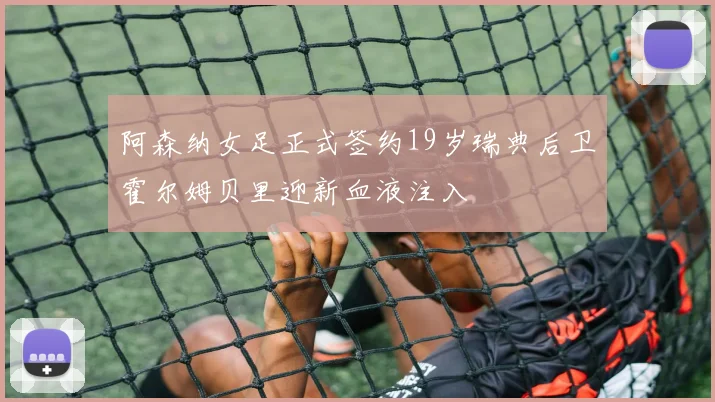 阿森纳女足正式签约19岁瑞典后卫霍尔姆贝里迎新血液注入