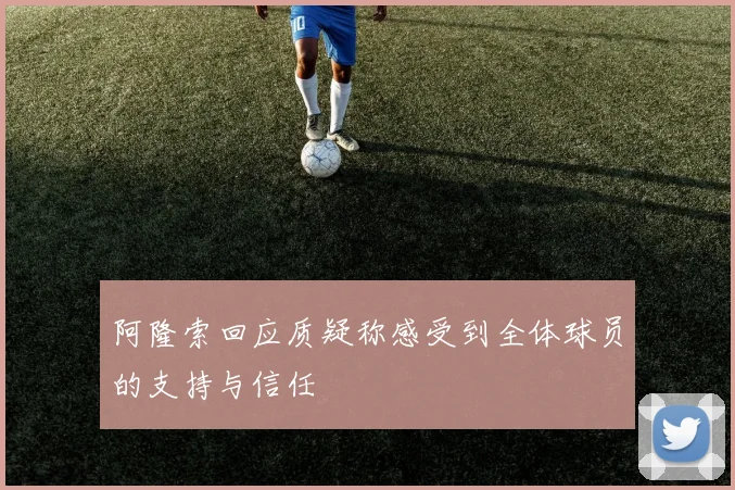 阿隆索回应质疑称感受到全体球员的支持与信任