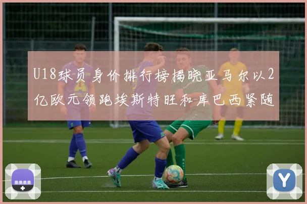 U18球员身价排行榜揭晓亚马尔以2亿欧元领跑埃斯特旺和库巴西紧随其后