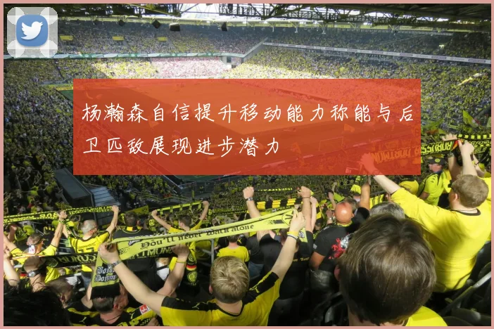 杨瀚森自信提升移动能力称能与后卫匹敌展现进步潜力